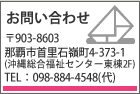 お問い合わせ　〒903-8603　那覇市首里石嶺町4-373-1（沖縄総合福祉センター東棟2F）　TEL：098-884-4548(代)